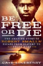 Be Free or Die, The Amazing Story of Robert Smalls' Escape from Slavery to Union Hero, by Cate Lineberry